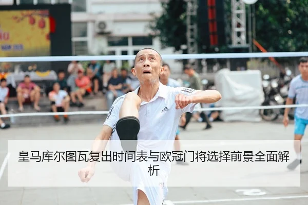 皇马库尔图瓦复出时间表与欧冠门将选择前景全面解析