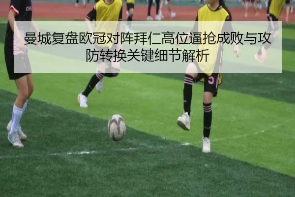 曼城复盘欧冠对阵拜仁高位逼抢成败与攻防转换关键细节解析