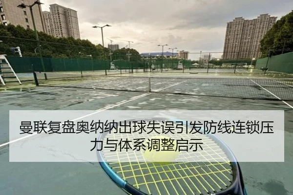 曼联复盘奥纳纳出球失误引发防线连锁压力与体系调整启示
