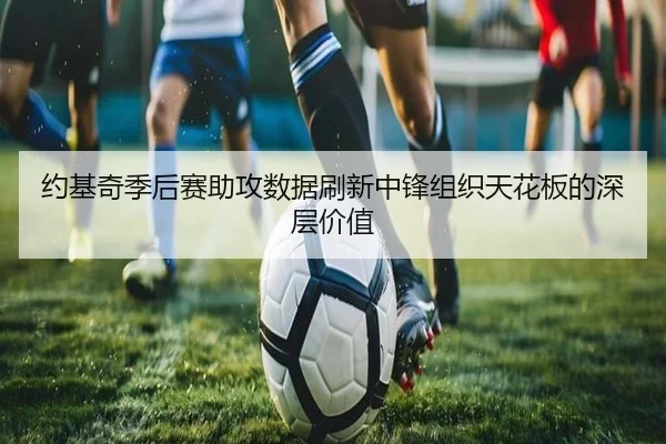 约基奇季后赛助攻数据刷新中锋组织天花板的深层价值