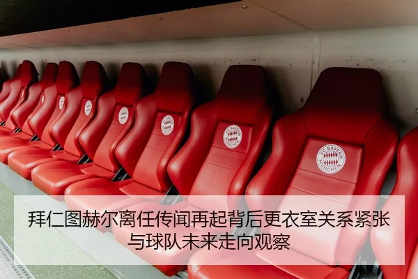拜仁图赫尔离任传闻再起背后更衣室关系紧张与球队未来走向观察