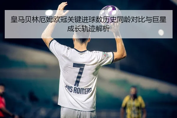 皇马贝林厄姆欧冠关键进球数历史同龄对比与巨星成长轨迹解析