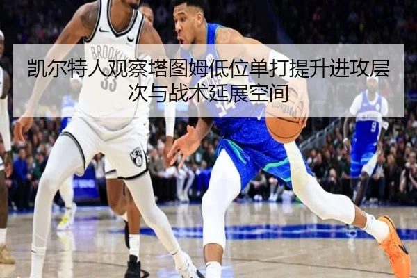 凯尔特人观察塔图姆低位单打提升进攻层次与战术延展空间 - kaiyun