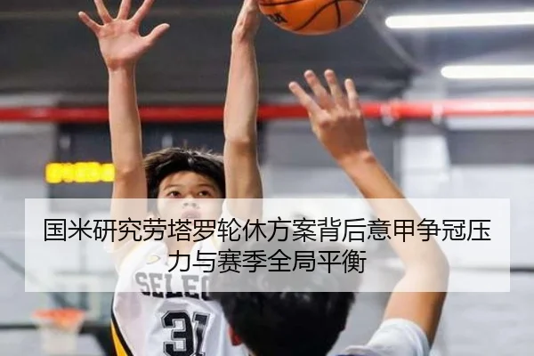 国米研究劳塔罗轮休方案背后意甲争冠压力与赛季全局平衡 - kaiyun