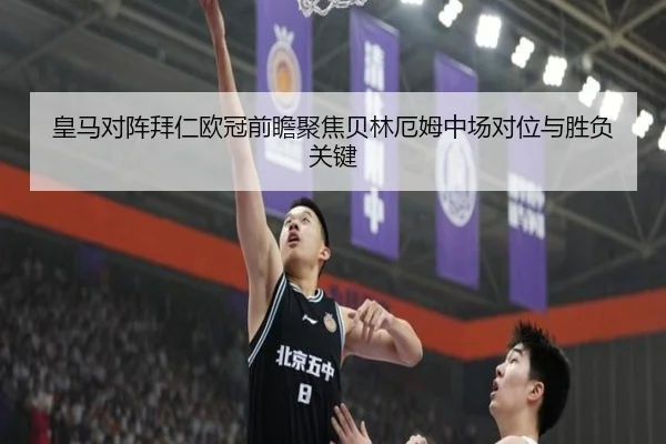皇马对阵拜仁欧冠前瞻聚焦贝林厄姆中场对位与胜负关键