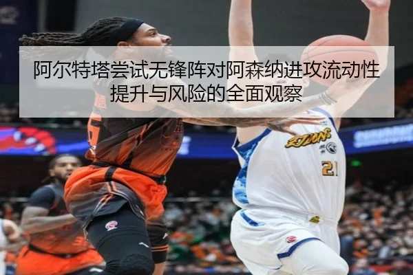 阿尔特塔尝试无锋阵对阿森纳进攻流动性提升与风险的全面观察 - kaiyun