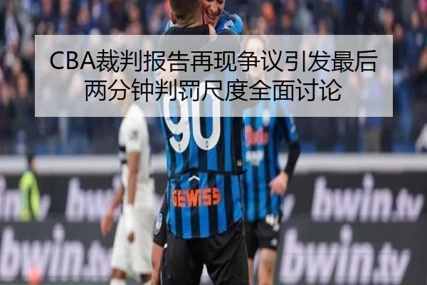 CBA裁判报告再现争议引发最后两分钟判罚尺度全面讨论（kaiyun）