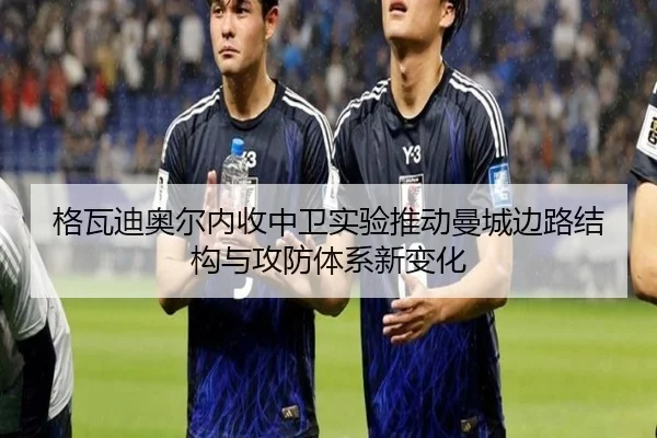 格瓦迪奥尔内收中卫实验推动曼城边路结构与攻防体系新变化