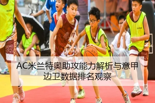AC米兰特奥助攻能力解析与意甲边卫数据排名观察