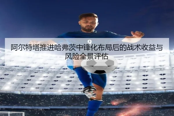 阿尔特塔推进哈弗茨中锋化布局后的战术收益与风险全景评估 - kaiyun