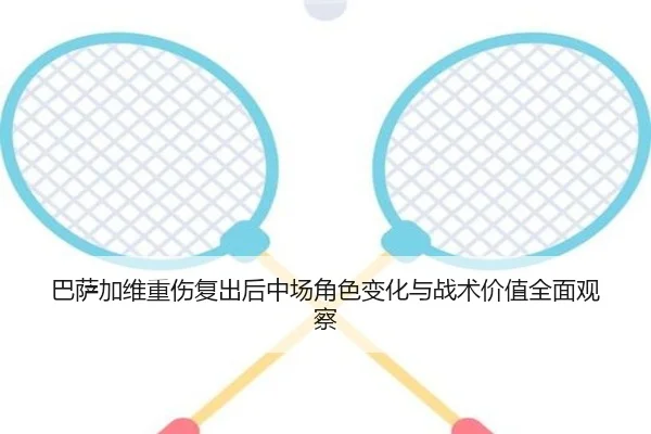 巴萨加维重伤复出后中场角色变化与战术价值全面观察