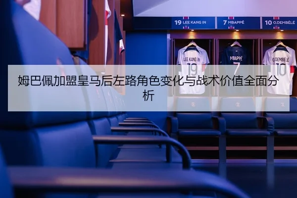 姆巴佩加盟皇马后左路角色变化与战术价值全面分析