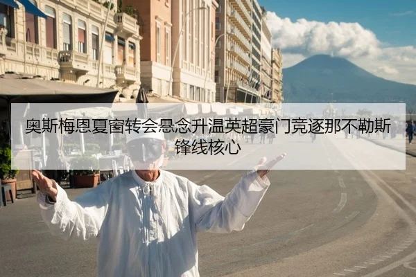 奥斯梅恩夏窗转会悬念升温英超豪门竞逐那不勒斯锋线核心