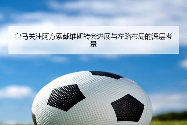 皇马关注阿方索戴维斯转会进展与左路布局的深层考量