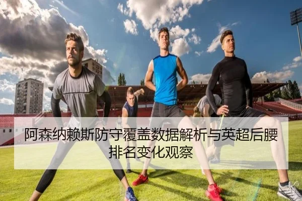 阿森纳赖斯防守覆盖数据解析与英超后腰排名变化观察 - kaiyun