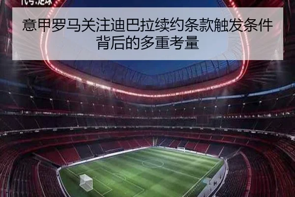 意甲罗马关注迪巴拉续约条款触发条件背后的多重考量（kaiyun）