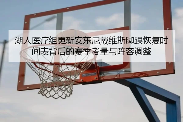 湖人医疗组更新安东尼戴维斯脚踝恢复时间表背后的赛季考量与阵容调整