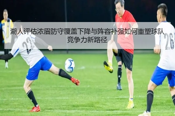 湖人评估浓眉防守覆盖下降与阵容补强如何重塑球队竞争力新路径