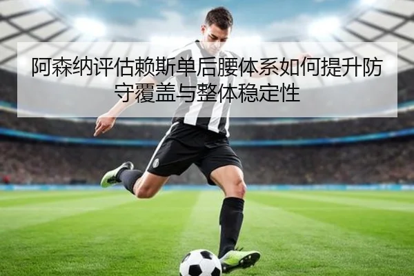阿森纳评估赖斯单后腰体系如何提升防守覆盖与整体稳定性 | kaiyun