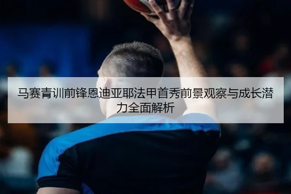 马赛青训前锋恩迪亚耶法甲首秀前景观察与成长潜力全面解析 - kaiyun