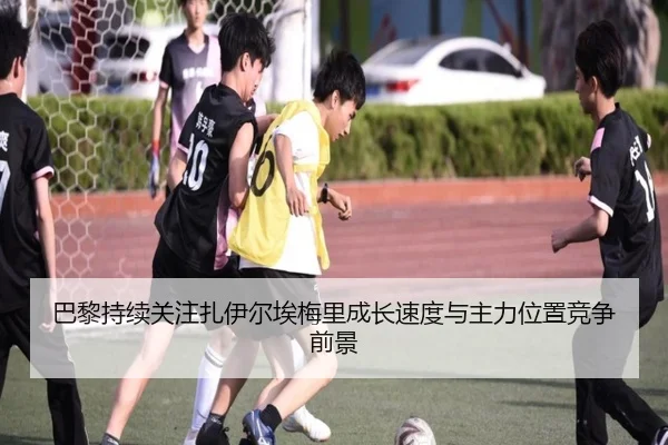 巴黎持续关注扎伊尔埃梅里成长速度与主力位置竞争前景 - kaiyun