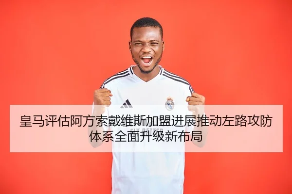 皇马评估阿方索戴维斯加盟进展推动左路攻防体系全面升级新布局 - kaiyun