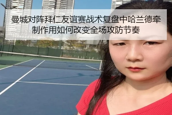 曼城对阵拜仁友谊赛战术复盘中哈兰德牵制作用如何改变全场攻防节奏 - kaiyun